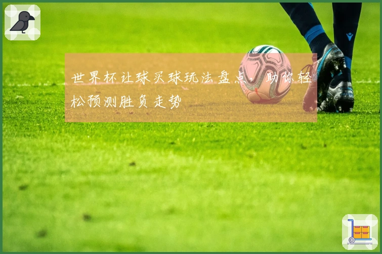 世界杯让球买球玩法盘点，助你轻松预测胜负走势