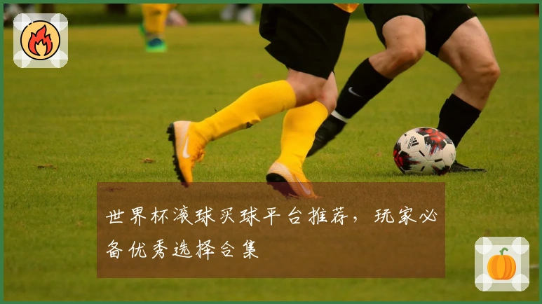 世界杯滚球买球平台推荐，玩家必备优秀选择合集