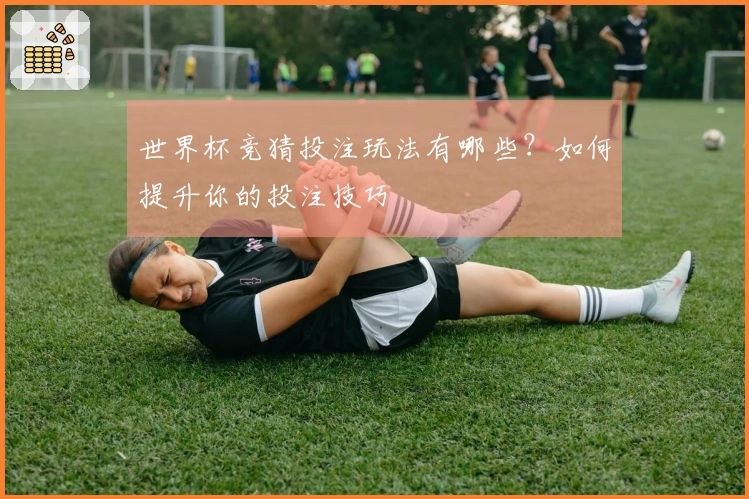 世界杯竞猜投注玩法有哪些？如何提升你的投注技巧