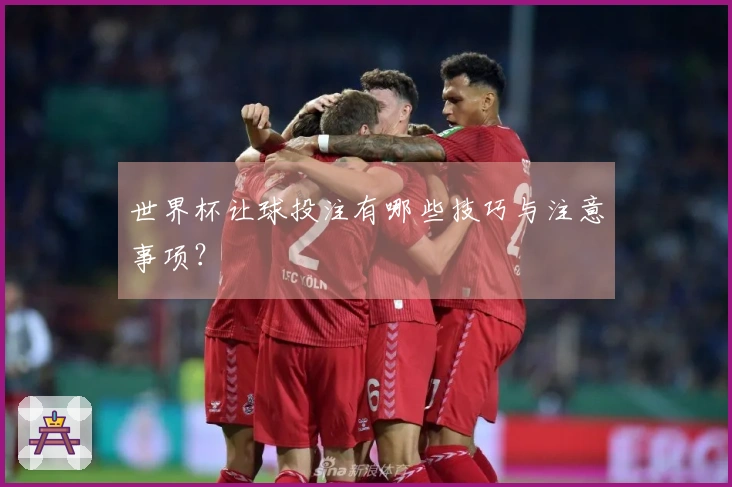 世界杯让球投注有哪些技巧与注意事项？