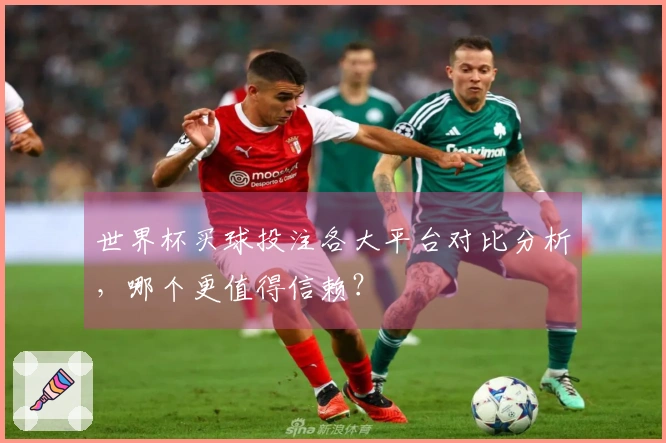 世界杯买球投注各大平台对比分析，哪个更值得信赖？
