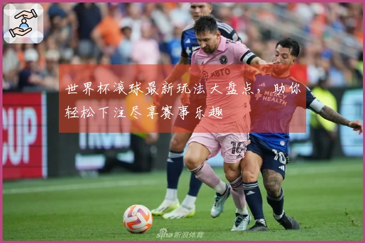 世界杯滚球最新玩法大盘点，助你轻松下注尽享赛事乐趣