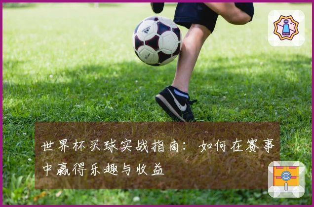 世界杯买球实战指南：如何在赛事中赢得乐趣与收益