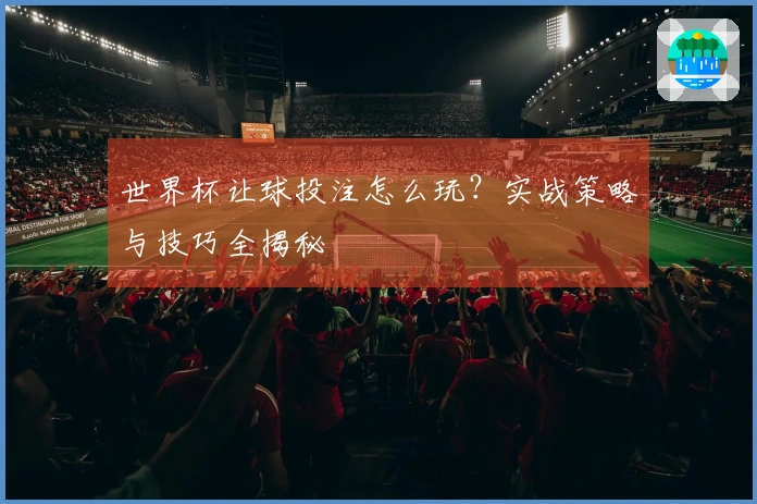 世界杯让球投注怎么玩？实战策略与技巧全揭秘