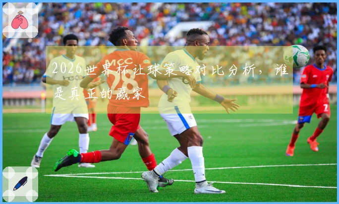 2026世界杯让球策略对比分析，谁是真正的赢家