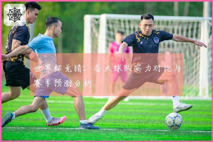 世界杯竞猜：各大球队实力对比与赛季预测分析