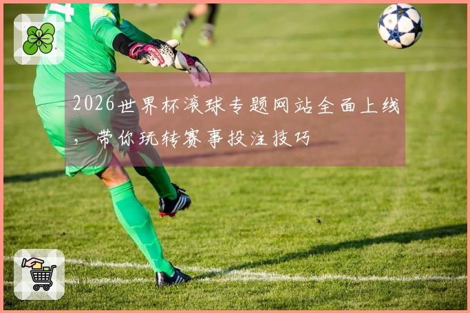 2026世界杯滚球专题网站全面上线，带你玩转赛事投注技巧