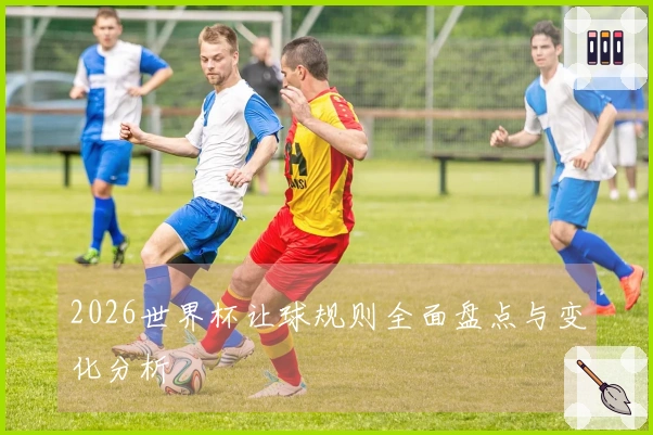 2026世界杯让球规则全面盘点与变化分析