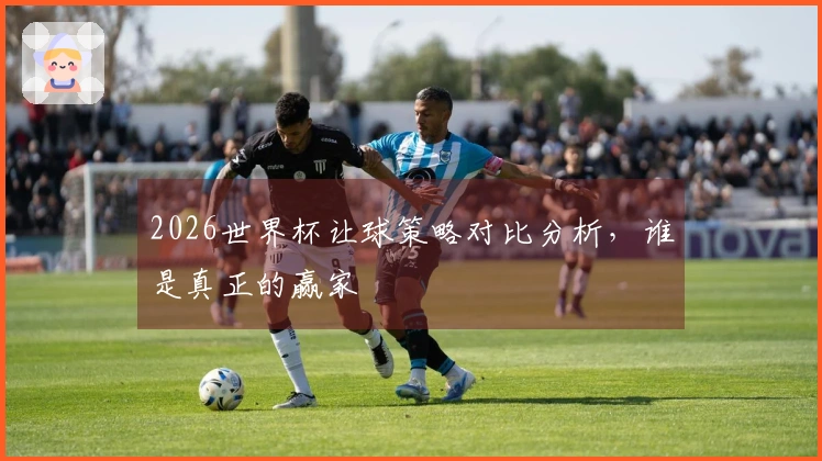 2026世界杯让球策略对比分析，谁是真正的赢家