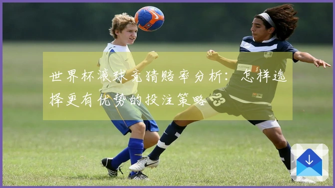 世界杯滚球竞猜赔率分析：怎样选择更有优势的投注策略