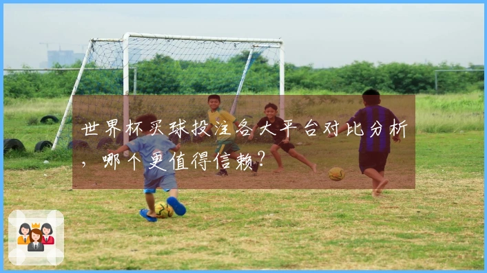 世界杯买球投注各大平台对比分析，哪个更值得信赖？