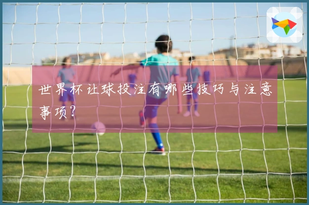 世界杯让球投注有哪些技巧与注意事项？