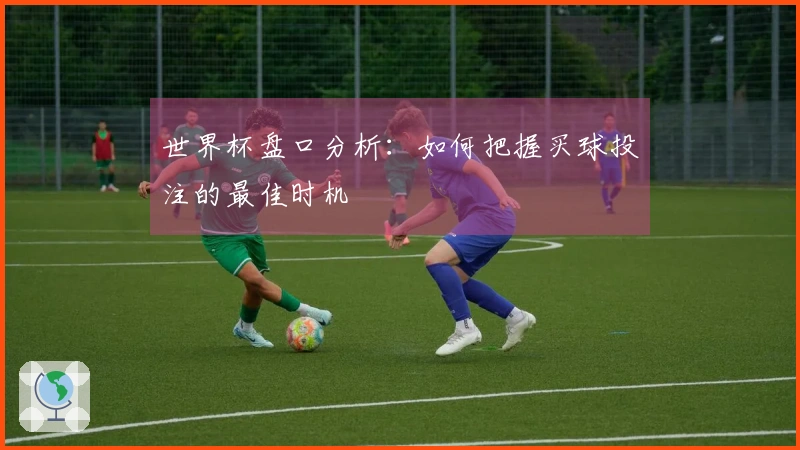 世界杯盘口分析：如何把握买球投注的最佳时机