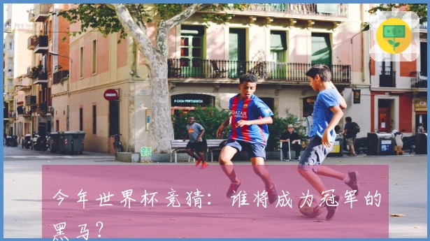 今年世界杯竞猜：谁将成为冠军的黑马？